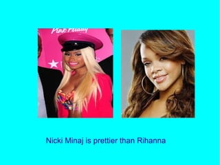 Nicki Minaj is prettier than Rihanna
 
