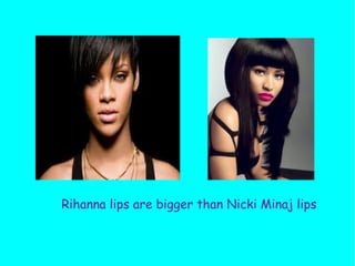 Rihanna lips are bigger than Nicki Minaj lips
 