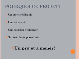POURQUOI CE PROJET?
   Un projet réalisable

   Une nécessité

   Une occasion d’échanger

   Se créer des opportunités


          Un projet à mener!
 