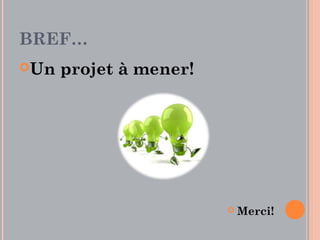 BREF…
Un   projet à mener!




                           Merci!
 