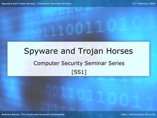 Spyware and Trojan Horses – Computer Security Seminar               12th February 2004




                Spyware and Trojan Horses
                        Computer Security Seminar Series
                                                    [SS1]




Andrew Brown, Tim Cocks and Kumutha Swampillai              http://birmingham.f9.co.uk
 