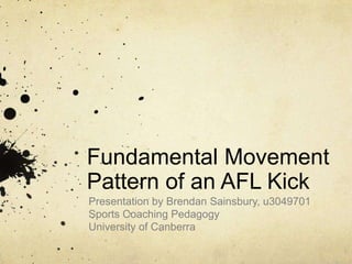 Fundamental Movement
Pattern of an AFL Kick
Presentation by Brendan Sainsbury, u3049701
Sports Coaching Pedagogy
University of Canberra
 