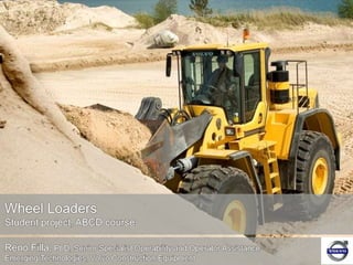 Wheel Loaders
Student project, ABCD course
Reno Filla, PhD, Senior Specialist Operability and Operator Assistance
Emerging Technologies, Volvo Construction Equipment
 