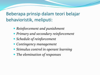 Beberapa prinsip dalam teori belajar
behavioristik, meliputi:
    Reinforcement and punishment
    Primary and secondary reinforcement
    Schedule of reinforcement
    Contingency management
    Stimulus control in operant learning
    The elemination of responses
 