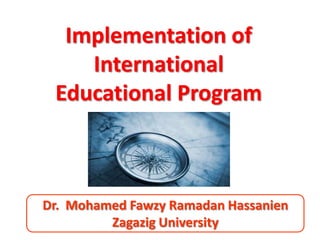 Implementation of
    International
 Educational Program



Dr. Mohamed Fawzy Ramadan Hassanien
         Zagazig University
 
