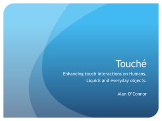 Touché
Enhancing touch interactions on Humans,
           Liquids and everyday objects.


                          Alan O’Connor
 