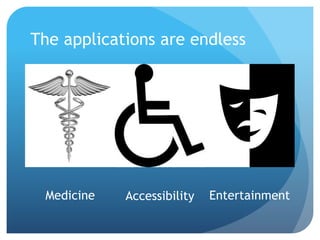 The applications are endless




 Medicine   Accessibility   Entertainment
 