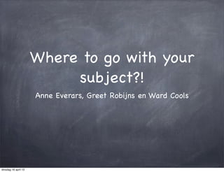 Where to go with your
                           subject?!
                      Anne Everars, Greet Robijns en Ward Cools




dinsdag 16 april 13
 