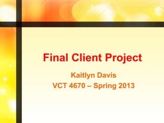 Final Client Project
       Kaitlyn Davis
  VCT 4670 – Spring 2013
 
