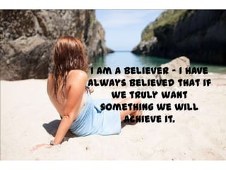 I am a believer – I have
always believed that if
we truly want
something we will
achieve it.
 