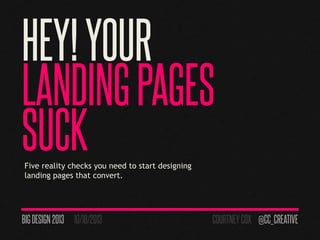 HEY!YOUR
LANDINGPAGES
SUCKFive reality checks you need to start designing
landing pages that convert.
BIGDESIGN 2013 10/18/2013 COURTNEYCOX @CC_CREATIVE
 