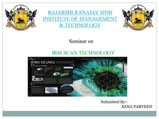 RAJARSHI RANAJAY SINH
INSTITUTE OF MANAGEMENT
& TECHNOLOGY
Seminar on
IRIS SCAN TECHNOLOGY
Submitted By:-
SANA PARVEEN
 
