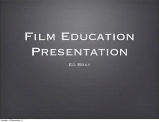 Film Education
Presentation
Ed Bray
Sunday, 16 December 12
 