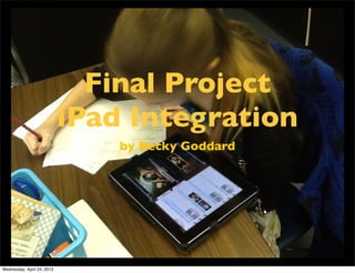 Final Project
iPad Integration
by Becky Goddard
Wednesday, April 24, 2013
 