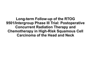 Long-term Follow-up of the RTOG
9501/Intergroup Phase III Trial: Postoperative
Concurrent Radiation Therapy and
Chemotherapy in High-Risk Squamous Cell
Carcinoma of the Head and Neck
 