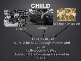 CHILD
cleaner worker
sell the newspaper
CHILD LABOR
In 1912 he save enough money and
go to
hollywood in USA ,
Unfortunately his mom was died in
1928
 