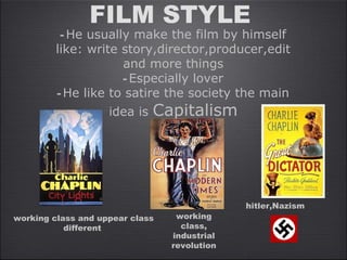 FILM STYLE
•He usually make the film by himself
like: write story,director,producer,edit
and more things
•Especially lover
•He like to satire the society the main
idea is Capitalism
working
class,
industrial
revolution
working class and uppear class
different
hitler,Nazism
 