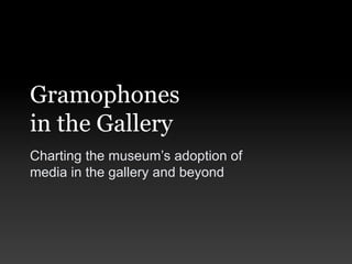 Gramophones
in the Gallery
Charting the museum’s adoption of
media in the gallery and beyond
 