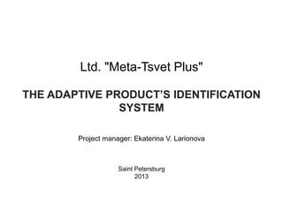 Project manager: Ekaterina V. Larionova
Saint Petersburg
2013
THE ADAPTIVE PRODUCT’S IDENTIFICATION
SYSTEM
Ltd. "Meta-Tsvet Plus"
 