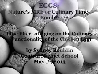 EGGS:
Nature's MRE or Culinary Time-
Bomb?
(The Effect of Aging on the Culinary
Functionality of the Chicken Egg)
by Sydney Bouldin
Central Magnet School
May 1st
, 2013
 