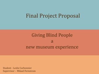 Final Project Proposal
Giving Blind People
a
new museum experience
Student - Leslie Carbonnier
Supervisor - Mikael Fernstrom
 