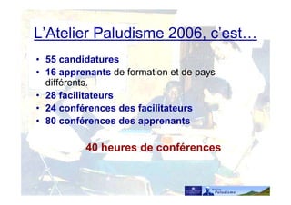 L’Atelier Paludisme 2006, c’est…
• 55 candidatures
• 16 apprenants de formation et de pays
différents.
• 28 facilitateurs
• 24 conférences des facilitateurs
• 80 conférences des apprenants
40 heures de conférences
 