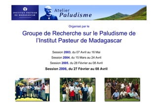 Organisé par le
Groupe de Recherche sur le Paludisme de
l’Institut Pasteur de Madagascar
Session 2003, du 07 Avril au 16 Mai
Session 2004, du 15 Mars au 24 Avril
Session 2005, du 28 Février au 08 Avril
Session 2006, du 27 Février au 08 Avril
 