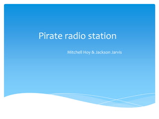 Pirate radio station
Mitchell Hoy & Jackson Jarvis
 