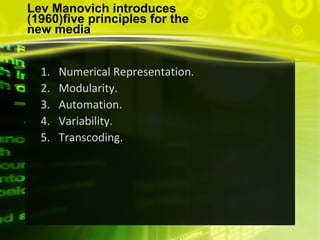 Lev Manovich introduces
(1960)five principles for the
new media
1. Numerical Representation.
2. Modularity.
3. Automation.
4. Variability.
5. Transcoding.
 