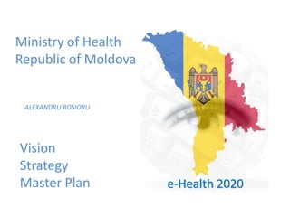 Vision
Strategy
Master Plan
Ministry of Health
Republic of Moldova
ALEXANDRU ROSIORU
e-Health 2020
 