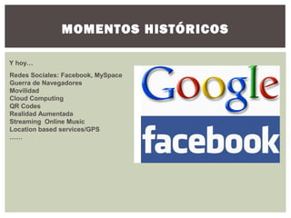 MOMENTOS HISTÓRICOS
Redes Sociales: Facebook, MySpace
Guerra de Navegadores
Movilidad
Cloud Computing
QR Codes
Realidad Aumentada
Streaming Online Music
Location based services/GPS
……
Y hoy…
 