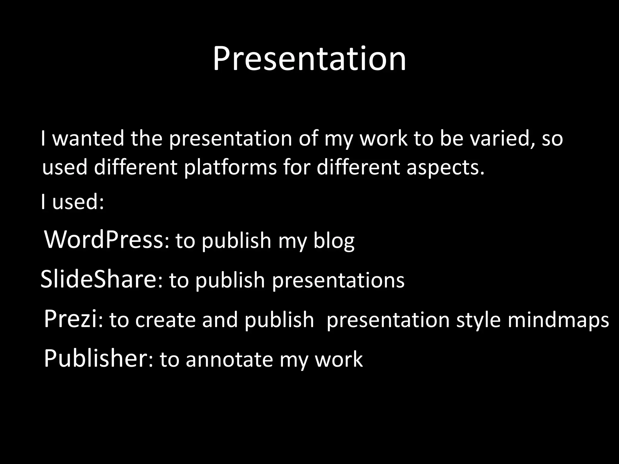 Presentation
I wanted the presentation of my work to be varied, so
used different platforms for different aspects.
I used:
WordPress: to publish my blog
SlideShare: to publish presentations
Prezi: to create and publish presentation style mindmaps
Publisher: to annotate my work
 