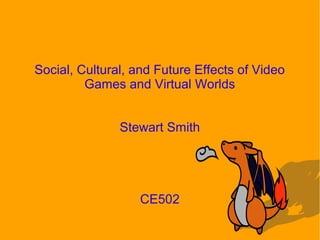 Social, Cultural, and Future Effects of Video
Games and Virtual Worlds
Stewart Smith
CE502
 