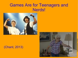 Games Are for Teenagers and
Nerds!
(Chant, 2013)
 