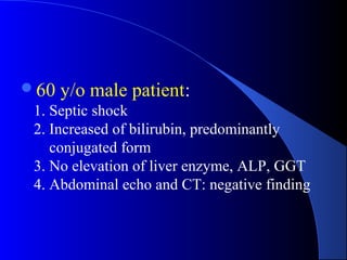 60 y/o male patient:
1. Septic shock
2. Increased of bilirubin, predominantly
conjugated form
3. No elevation of liver enzyme, ALP, GGT
4. Abdominal echo and CT: negative finding
 