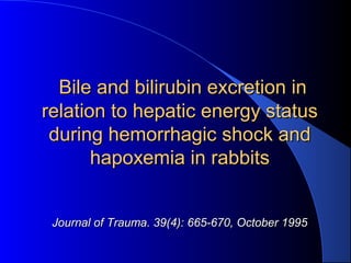 Bile and bilirubin excretion inBile and bilirubin excretion in
relation to hepatic energy statusrelation to hepatic energy status
during hemorrhagic shock andduring hemorrhagic shock and
hapoxemia in rabbitshapoxemia in rabbits
Journal of Trauma. 39(4): 665-670, October 1995Journal of Trauma. 39(4): 665-670, October 1995
 