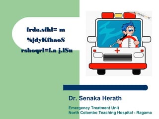 frda.sfhl= mfrda.sfhl= m
%jdyKfhaoS%jdyKfhaoS
rshoqrl=f.a j.lSurshoqrl=f.a j.lSu
Dr. Senaka Herath
Emergency Treatment Unit
North Colombo Teaching Hospital - Ragama
 