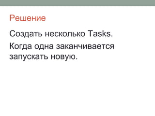 Решение
Создать несколько Tasks.
Когда одна заканчивается
запускать новую.
 