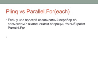 Plinq vs Parallel.For(each)
• Если у нас простой независимый перебор по
элементам с выполнением операции то выбираем
Parralel.For
•
 