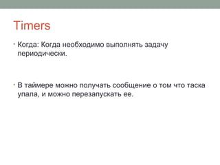 Timers
• Когда: Когда необходимо выполнять задачу
периодически.
• В таймере можно получать сообщение о том что таска
упала, и можно перезапускать ее.
 