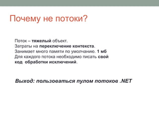 Почему не потоки?
Поток – тяжелый объект.
Затраты на переключение контекста.
Занимает много памяти по умолчанию. 1 мб
Для каждого потока необходимо писать свой
код обработки исключений.
Выход: пользоваться пулом потоков .NET
 