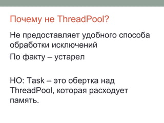 Почему не ThreadPool?
Не предоставляет удобного способа
обработки исключений
По факту – устарел
НО: Task – это обертка над
ThreadPool, которая расходует
память.
 