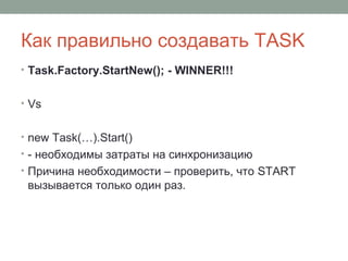 Как правильно создавать TASK
• Task.Factory.StartNew(); - WINNER!!!
• Vs
• new Task(…).Start()
• - необходимы затраты на синхронизацию
• Причина необходимости – проверить, что START
вызывается только один раз.
 