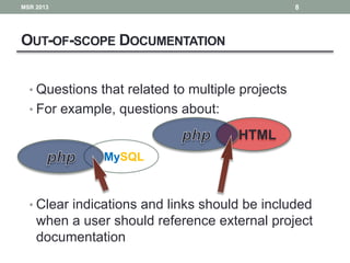 OUT-OF-SCOPE DOCUMENTATION
• Questions that related to multiple projects
• For example, questions about:
• Clear indications and links should be included
when a user should reference external project
documentation
8
HTML
MSR 2013
MySQL
 