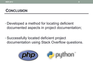 CONCLUSION
• Developed a method for locating deficient
documented aspects in project documentation;
• Successfully located deficient project
documentation using Stack Overflow questions.
9MSR 2013
 