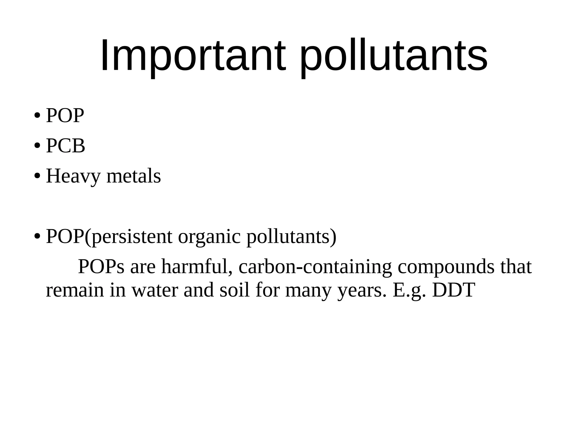 Important pollutants
● POP
● PCB
● Heavy metals
● POP(persistent organic pollutants)
POPs are harmful, carbon-containing compounds that
remain in water and soil for many years. E.g. DDT
 