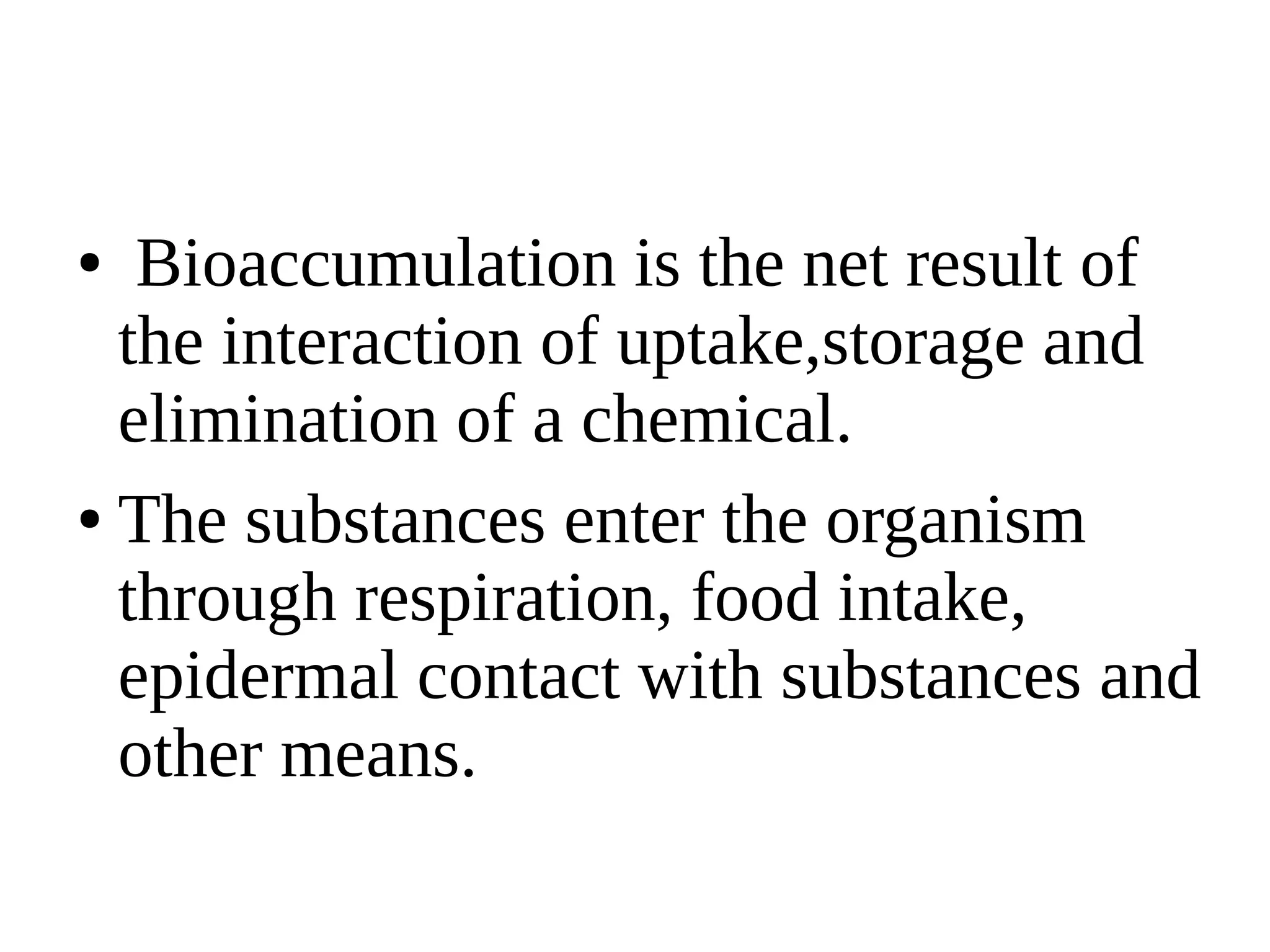● Bioaccumulation is the net result of
the interaction of uptake,storage and
elimination of a chemical.
● The substances enter the organism
through respiration, food intake,
epidermal contact with substances and
other means.
 