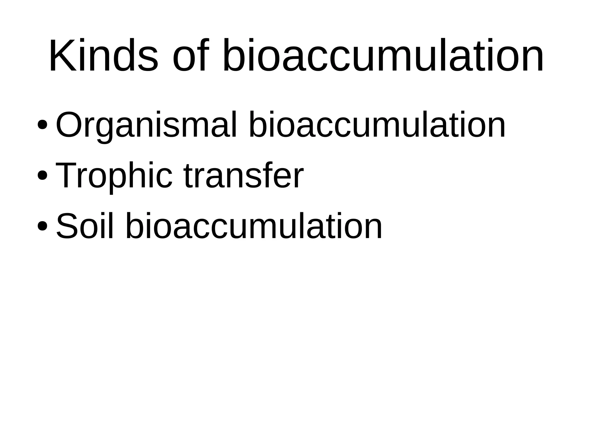 Kinds of bioaccumulation
● Organismal bioaccumulation
● Trophic transfer
● Soil bioaccumulation
 