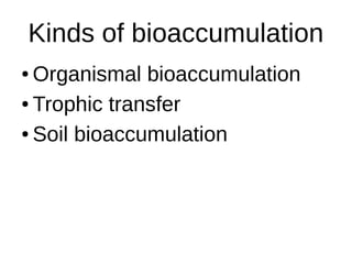 Kinds of bioaccumulation
● Organismal bioaccumulation
● Trophic transfer
● Soil bioaccumulation
 