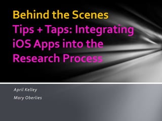 April Kelley
Mary Oberlies
Behind the Scenes
Tips +Taps: Integrating
iOS Apps into the
Research Process
 